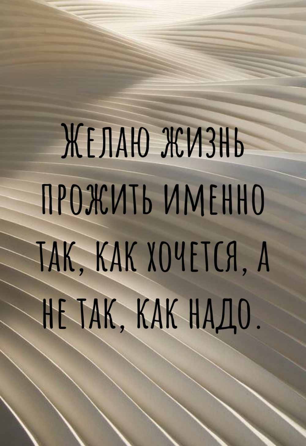 Желаю жизнь прожить именно так, как хочется, а не так, как надо.